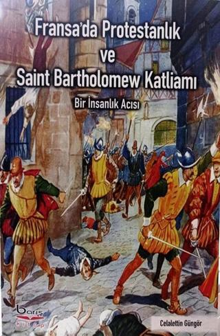 Fransa'da Protestanlık ve Saint Bartholomew Katliamı - Bir İnsanlık Acısı - Celalettin Güngör - A.Barış Kitapevi