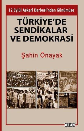 Türkiye'de Sendikalar ve Demokrasi - 12 Eylül Askeri Darbesi'nden Günümüze - Şahin Önayak - Ozan Yayıncılık