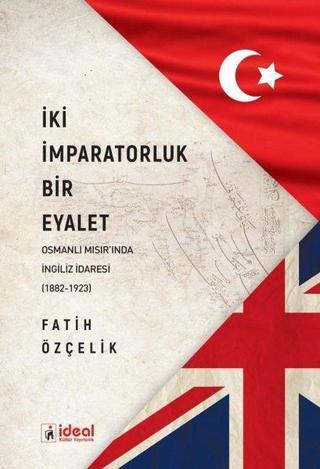İki İmparatorluk Bir Eyalet - Osmanlı Mısır'ında İngiliz İdaresi (1882-1923) Fatih Özçelik İdeal Kültür Yayıncılık