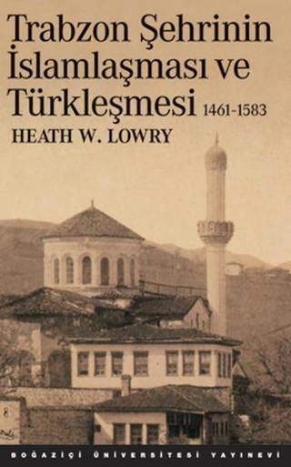 Trabzon Şehrinin İslamlaşması ve Türkleşmesi (1461-1538) - Heath W. Lowry - Boğaziçi Üniversitesi Yayınevi