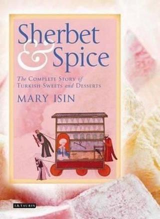 Sherbet and Spice: The Complete Story of Turkish Sweets and Desserts - Mary Işın - I.B. Tauris & Co Ltd