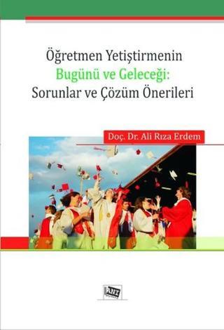 Öğretmen Yetiştirmenin Bugünü ve Geleceği: Sorunlar ve Çözüm Önerileri - Ali Rıza Erdem - Anı Yayıncılık