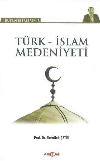 Türk - İslam Medeniyeti - Nurullah Çetin - Akçağ Yayınları