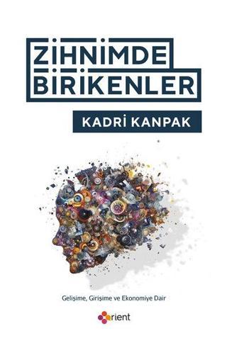 Zihnimde Birikenler - Gelişime Girişime ve Ekonomiye Dair - Kadri Kanpak - Orient Yayınları