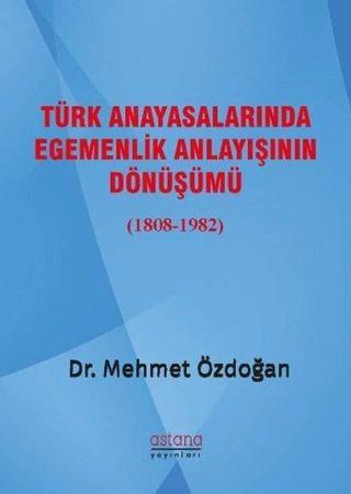 Türk Anayasalarında Egemenlik Anlayışının Dönüşümü 1808-1982 - Mehmet Özdoğan - Astana Yayınları