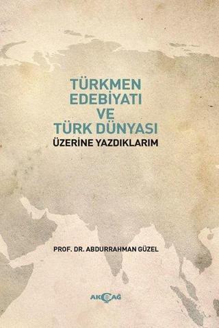 Türkmen Edebiyatı ve Türk Dünyası Üzerine Yazdıklarım - Abdurrahman Güzel - Akçağ Yayınları