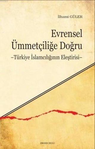 Evrensel Ümmetçiliğe Doğru - Türkiye İslamcılığının Eleştirisi - İlhami Güler - Ankara Okulu Yayınları