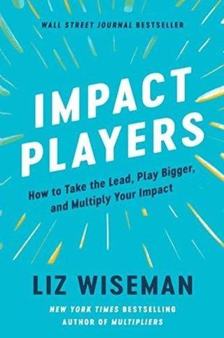 Impact Players : How to Take the Lead, Play Bigger, and Multiply Your Impact Liz Wiseman HarperCollins Publishers Inc