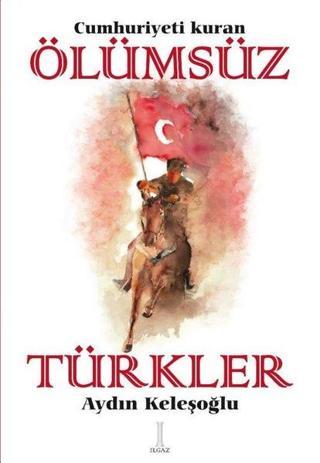 Cumhuriyeti Kuran Ölümsüz Türkler - Aydın Keleşoğlu - Ilgaz Kitap