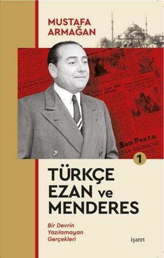 Türkçe Ezan ve Menderes 1 - Bir Devrin Yazılamayan Gerçekleri - Mustafa Armağan - İşaret Yayınları
