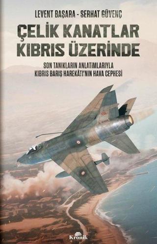 Çelik Kanatlar Kıbrıs Üzerinde - Son Tanıkların Anlatımlarıyla Kıbrıs Barış Harekatı'nın Hava Cephes - Levent Başara - Kronik Kitap