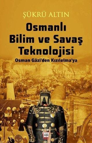 Osmanlı Bilim ve Savaş Teknolojisi - Osman Gazi'den Kızılelma'ya - Şükrü Altın - Altın Aba Yayınları