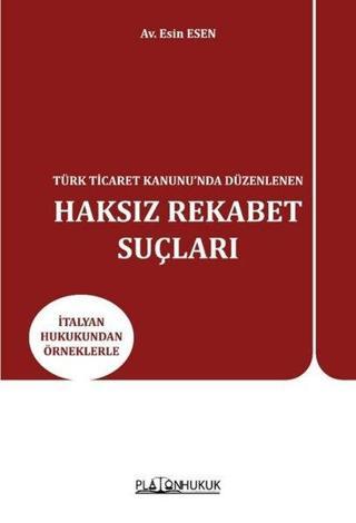 Türk Ticaret Kanunu'nda Düzenlenen Haksız Rekabet Suçları - İtalyan Hukukundan Örneklerle - Esin Esen - Platon Hukuk Yayınevi