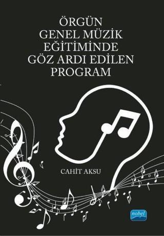 Örgün Genel Müzik Eğitiminde Göz Ardı Edilen Program - Cahit Aksu - Nobel Akademik Yayıncılık