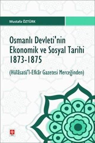 Osmanlı Devleti'nin Ekonomik ve Sosyal Tarihi 1873 - 1875 Hülasatü'l Efkar Gazetesi Merceğinden - Mustafa Öztürk - Ekin Basım Yayın