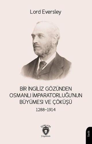 Bir İngiliz Gözünden Osmanlı İmparatorluğu'nun Büyümesi ve Çöküşü 1288 - 1914 - Lord Eversley - Dorlion Yayınevi