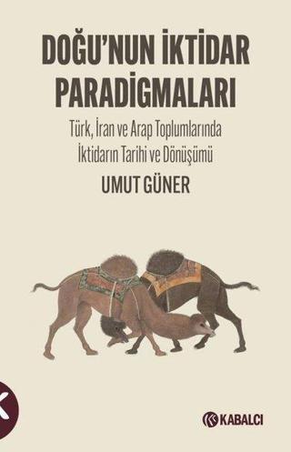 Doğu'nun İktidar Paradigmaları - Türk İran ve Arap Toplumlarında İktidarın Tarihi ve Dönüşümü - Umut Güner - Kabalcı Yayınevi