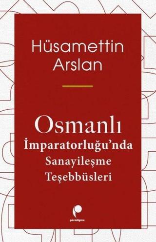 Osmanlı İmparatorluğu'nda Sanayileşme Teşebbüsleri Hüsamettin Arslan Paradigma Yayınları