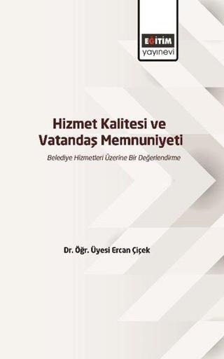 Hizmet Kalitesi ve Vatandaş Memnuniyeti - Belediye Hizmetleri Üzerine Bir Değerlendirme - Ercan Çiçek - Eğitim Yayınevi
