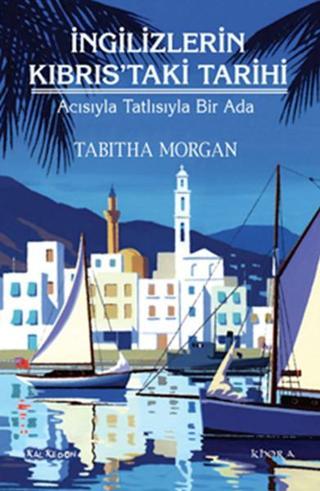 İngilizlerin Kıbrıs'taki Tarihi - Acısıyla Tatlısıyla Bir Ada - Tabitha Morgan - Kalkedon