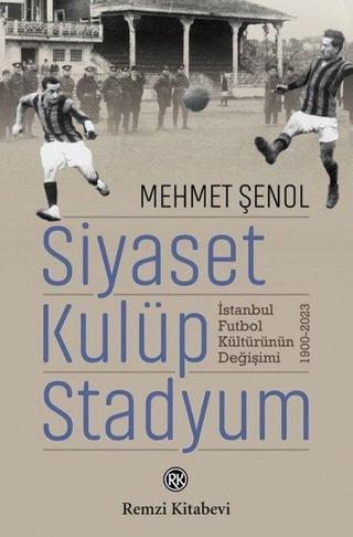 Siyaset Kulüp Stadyum: İstanbul Futbol Kültürünün Değişimi 1900 - 2023 - Mehmet Şenol - Remzi Kitabevi