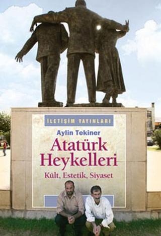 Atatürk Heykelleri - Kült Estetik Siyaset - Aylin Tekiner - İletişim Yayınları