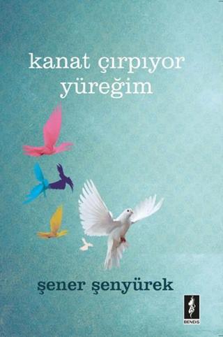 Kanat Çırpıyor Yüreğim - Şener Şenyürek - Bendis Yayınları