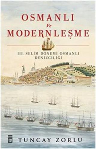 Osmanlı ve Modernleşme / III. Selim Dönemi Osmanlı Denizciliği - Tuncay Zorlu Zorlu - Timaş Yayınları
