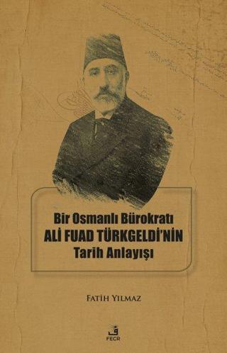 Bir Osmanlı Bürokratı Ali Fuad Türkgeldi'nin Tarih Anlayışı - Fatih Yılmaz - Fecr Yayınları
