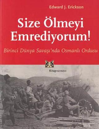 Size Ölmeyi Emrediyorum! Birinci Dünya Savaşın'da Osmanlı Ordusu - Edward J. Erickson - Kitap Yayınevi