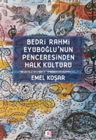 Bedri Rahmi Eyüboğlu'nun Penceresinden Halk Kültürü - Emel Koşar - E Yayınları