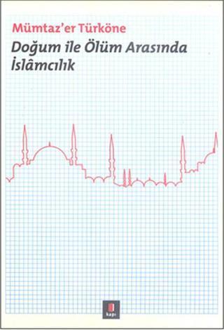 Doğum ile Ölüm Arasında İslamcılık - Mümtaz'er Türköne - Kapı Yayınları