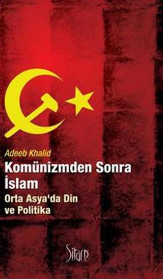 Komünizmden Sonra İslam Orta Asya'da Din ve Politika - Adeeb Khalid - Sitare Yayınları