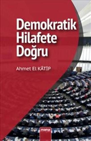 Demokratik Hilafet'e Doğru - Ahmet El Katip - Mana Yayınları
