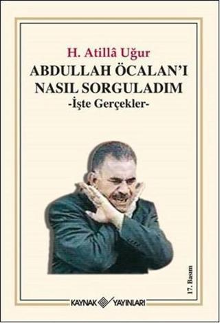 Abdullah Öcalan'ı Nasıl Sorguladım - İşte Gerçekler - H. Atilla Uğur - Kaynak Yayınları