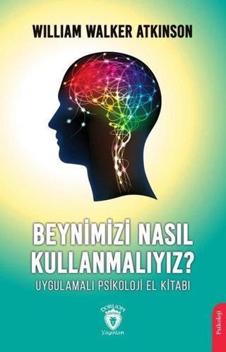 Beynimizi Nasıl Kullanmalıyız? Uygulamalı Psikoloji El Kitabı - William Walker Atkinson - Dorlion Yayınevi
