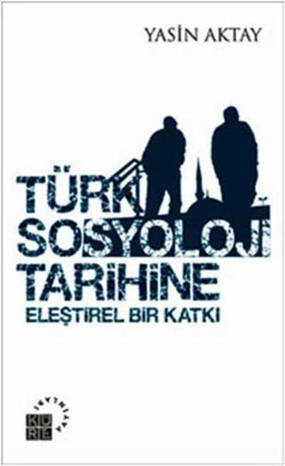 Türk Sosyoloji Tarihine Eleştirel Bir Katkı - Yasin Aktay - Küre Yayınları
