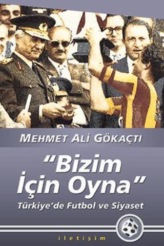 Bizim İçin Oyna - Türkiye'de Futbol ve Siyaset - Mehmet Ali Gökaçtı - İletişim Yayınları