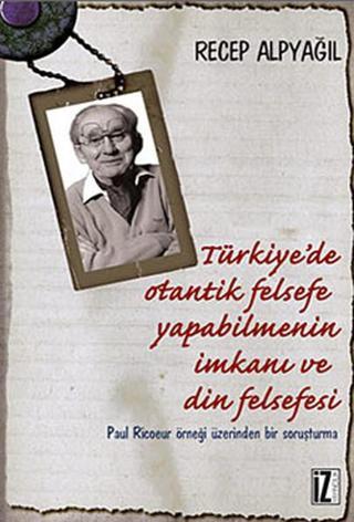 Türkiye'de Otantik Felsefe Yapabilmenin İmkanı ve Din Felsefesi - Recep Alpyağıl - İz Yayıncılık