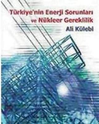 Türkiye'nin Enerji Sorunları ve Nükleer Gereklilik - Ali Külebi - Bilgi Yayınevi