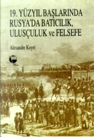 19.Yüzyıl Başlarında Rusya'da Batıcılık, Ulusçuluk ve Felsefe - Alexandre Koyre - Belge Yayınları