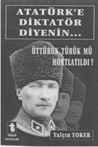 Atatürk'e Diktatör Diyenin... - Yalçın Toker - Toker Yayınları