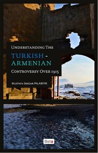 Understanding The Turkish - Armenian Controversy Over 1915 Mustafa Serdar Palabıyık Beta Yayınları
