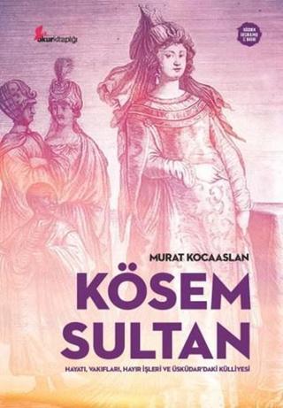 Kösem Sultan: Hayatı Vakıfları Hayır İşleri ve Üsküdardaki Külliyesi - Murat Kocaaslan - Okur Kitaplığı