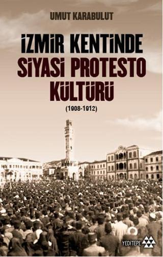 İzmir Kentinde Siyasi Protesto Kültürü - 1908 - 1912 - Umut Karabulut - Yeditepe Yayınevi