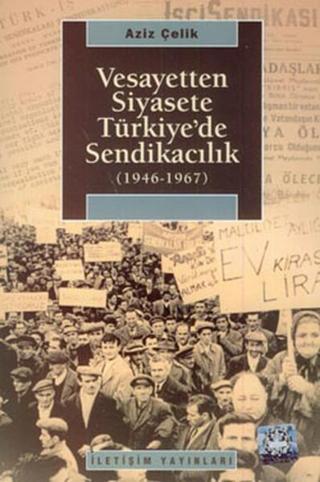 Vesayetten Siyasete Türkiye'de Sendikacılık (1946-1967) - Aziz Çelik - İletişim Yayınları