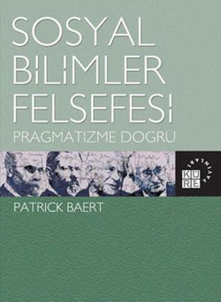 Sosyal Bilimler Felsefesi - Pragmatizme Doğru - Patrick Baert - Küre Yayınları