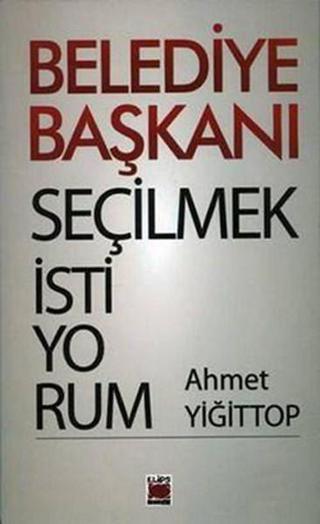 Belediye Başkanı Seçilmek İstiyorum - Ahmet Yiğittop - Elips Kitapları