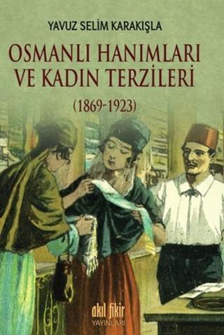 Osmanlı Hanımları ve Kadın Terzileri 1869 - 1923 - Yavuz Selim Karakışla - Akıl Fikir Yayınları