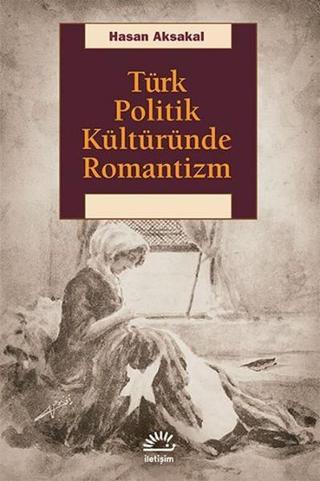 Türk Politik Kültüründe Romantizm - Hasan Aksakal - İletişim Yayınları